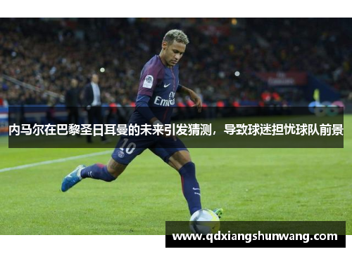 内马尔在巴黎圣日耳曼的未来引发猜测，导致球迷担忧球队前景